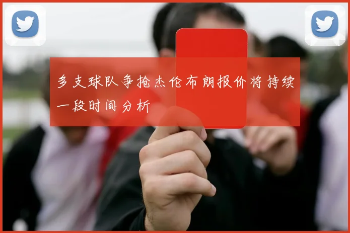 多支球队争抢杰伦布朗报价将持续一段时间分析