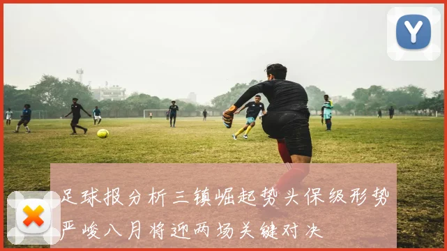 足球报分析三镇崛起势头保级形势严峻八月将迎两场关键对决