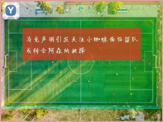 马竞声明引发关注小蜘蛛面临留队或转会阿森纳抉择