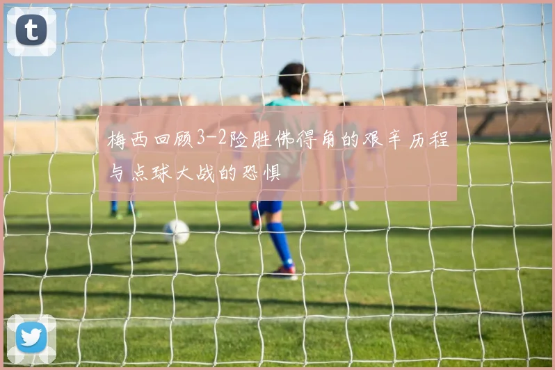梅西回顾3-2险胜佛得角的艰辛历程与点球大战的恐惧