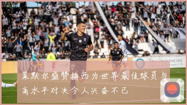 莱默尔盛赞梅西为世界最佳球员与高水平对决令人兴奋不已