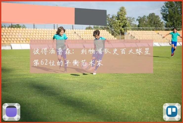 彼得汤普森：利物浦队史百大球星第62位的平衡艺术家