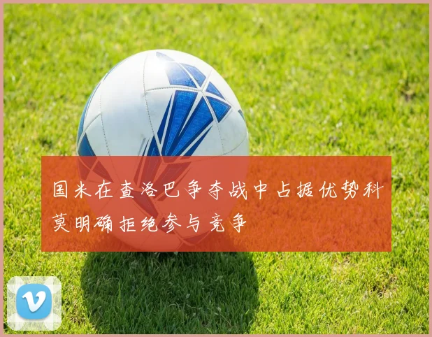 国米在查洛巴争夺战中占据优势科莫明确拒绝参与竞争