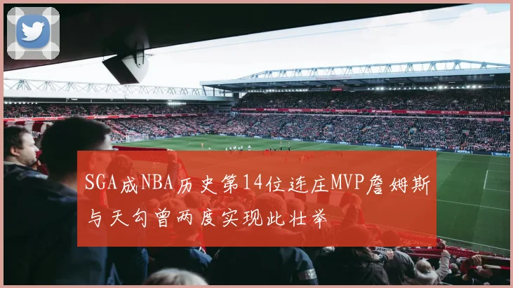 SGA成NBA历史第14位连庄MVP詹姆斯与天勾曾两度实现此壮举