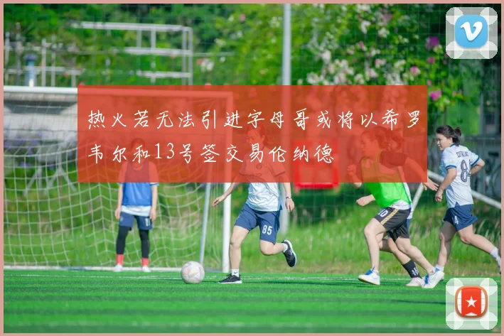 热火若无法引进字母哥或将以希罗韦尔和13号签交易伦纳德