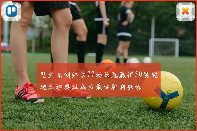 恩里克创纪录77场欧冠赢得50场超越瓜迪奥拉成为最快胜利教练