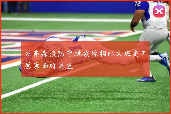 杰弗森谈防守挑战称相比文班更不愿意面对库里