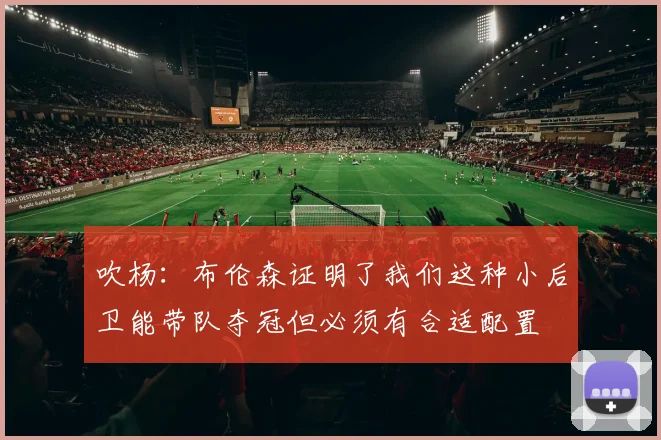 吹杨：布伦森证明了我们这种小后卫能带队夺冠但必须有合适配置