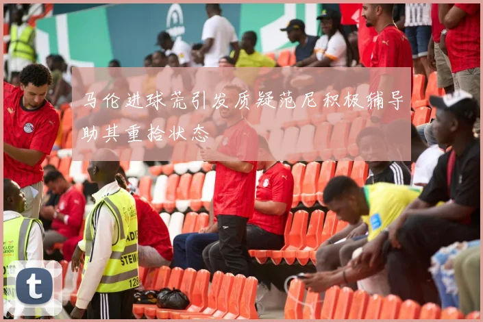 马伦进球荒引发质疑范尼积极辅导助其重拾状态