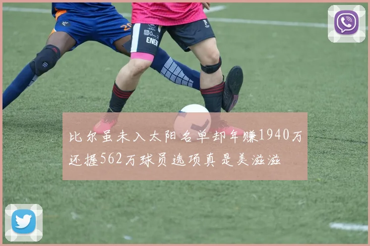 比尔虽未入太阳名单却年赚1940万还握562万球员选项真是美滋滋