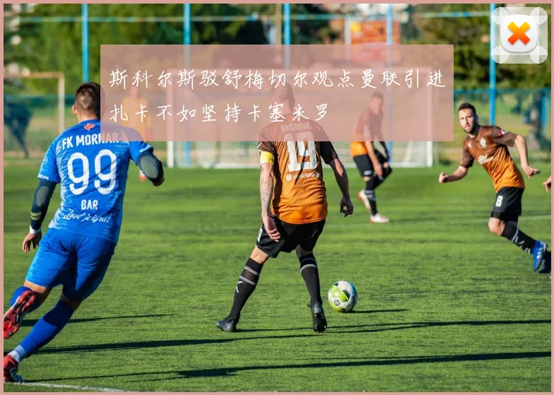 斯科尔斯驳舒梅切尔观点曼联引进扎卡不如坚持卡塞米罗