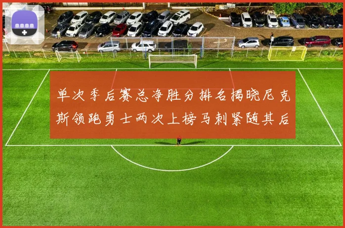单次季后赛总净胜分排名揭晓尼克斯领跑勇士两次上榜马刺紧随其后