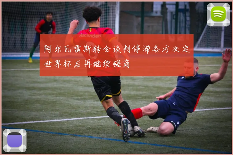 阿尔瓦雷斯转会谈判停滞各方决定世界杯后再继续磋商