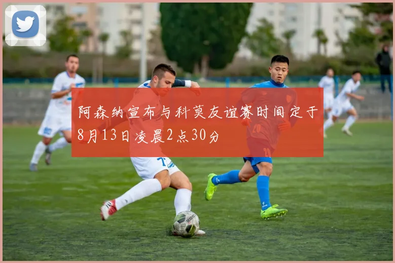 阿森纳宣布与科莫友谊赛时间定于8月13日凌晨2点30分
