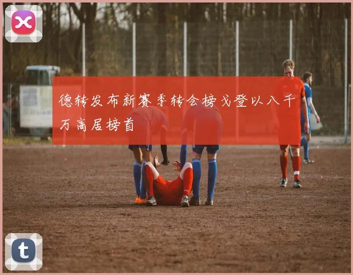 德转发布新赛季转会榜戈登以八千万高居榜首