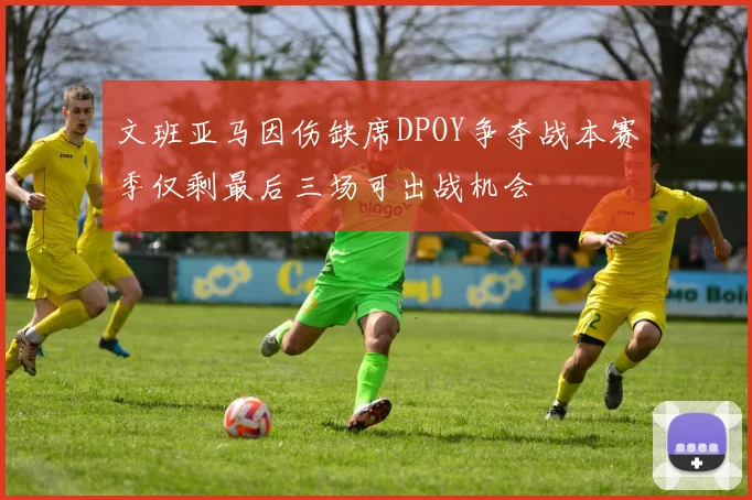 文班亚马因伤缺席DPOY争夺战本赛季仅剩最后三场可出战机会