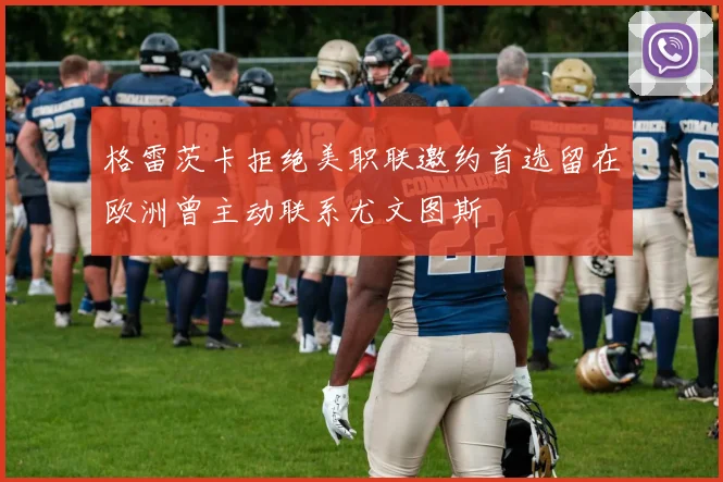 格雷茨卡拒绝美职联邀约首选留在欧洲曾主动联系尤文图斯