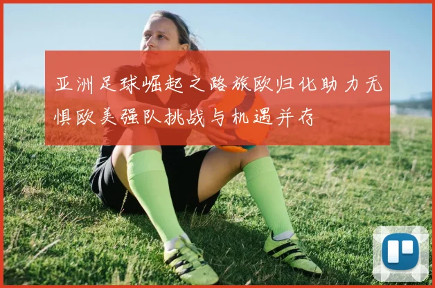 亚洲足球崛起之路旅欧归化助力无惧欧美强队挑战与机遇并存