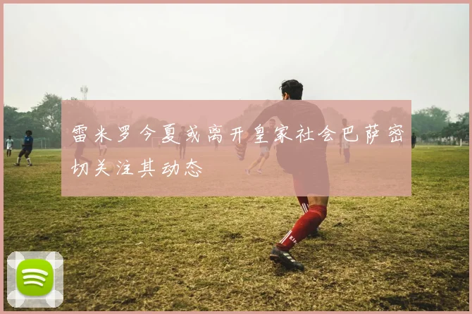 雷米罗今夏或离开皇家社会巴萨密切关注其动态