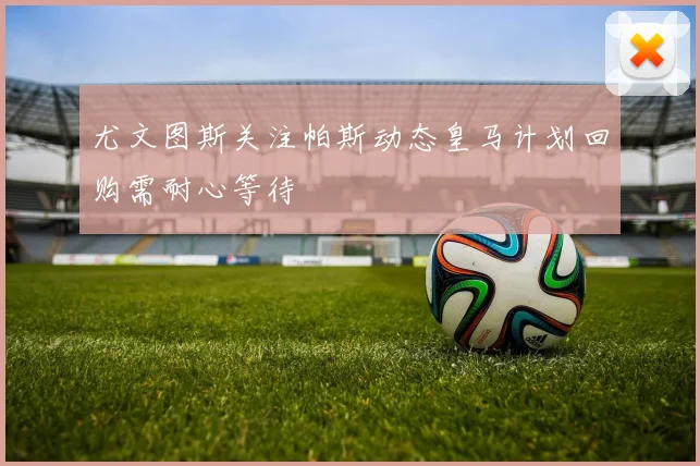 尤文图斯关注帕斯动态皇马计划回购需耐心等待