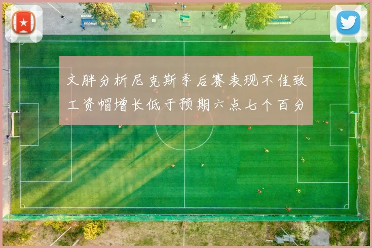 文胖分析尼克斯季后赛表现不佳致工资帽增长低于预期六点七个百分点