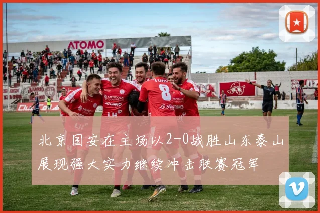 北京国安在主场以2-0战胜山东泰山展现强大实力继续冲击联赛冠军