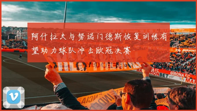阿什拉夫与努诺门德斯恢复训练有望助力球队冲击欧冠决赛