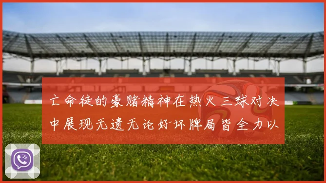 亡命徒的豪赌精神在热火三球对决中展现无遗无论好坏牌局皆全力以赴