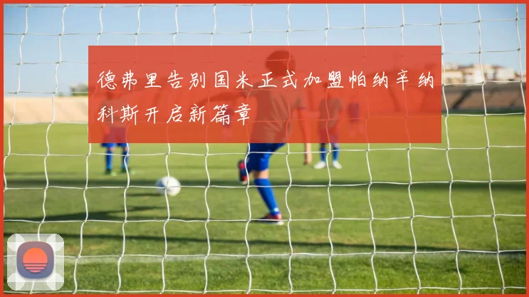 德弗里告别国米正式加盟帕纳辛纳科斯开启新篇章