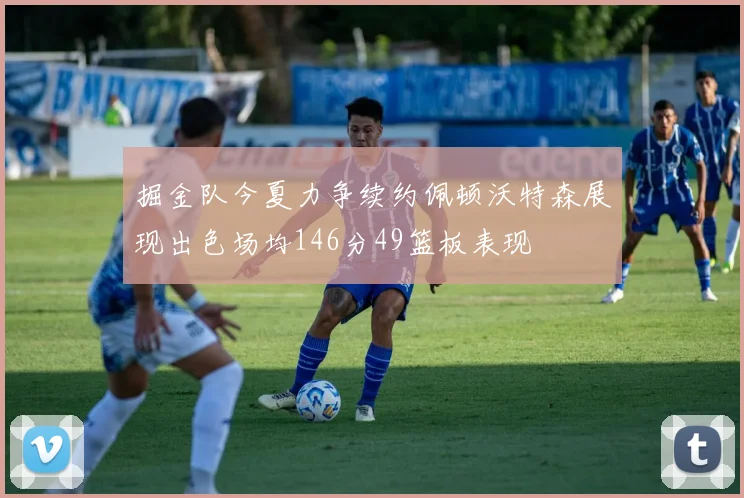 掘金队今夏力争续约佩顿沃特森展现出色场均146分49篮板表现