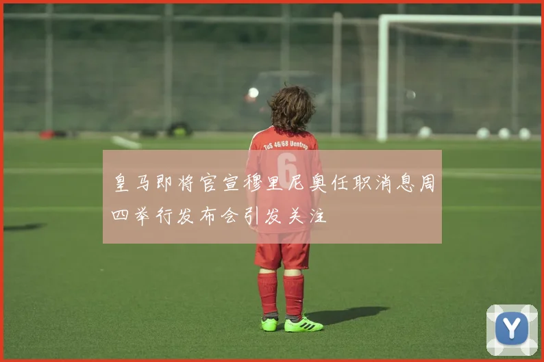 皇马即将官宣穆里尼奥任职消息周四举行发布会引发关注