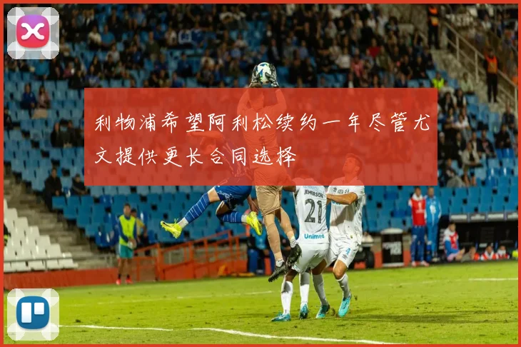 利物浦希望阿利松续约一年尽管尤文提供更长合同选择