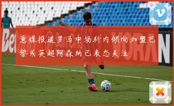 意媒报道罗马中场科内倾向加盟巴黎或英超阿森纳已表态关注