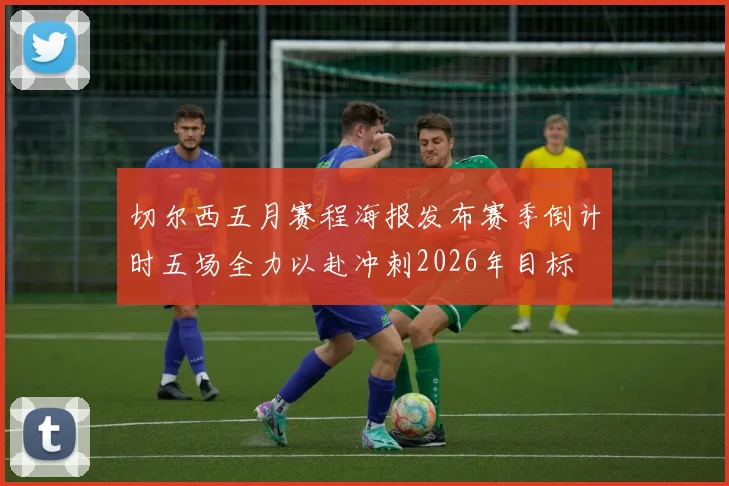切尔西五月赛程海报发布赛季倒计时五场全力以赴冲刺2026年目标