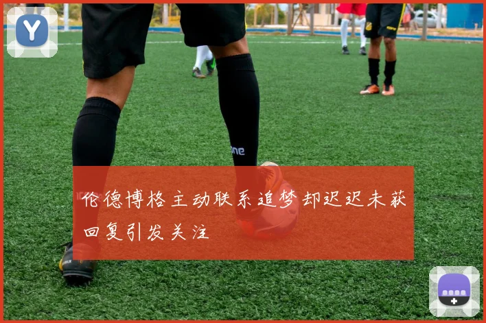 伦德博格主动联系追梦却迟迟未获回复引发关注