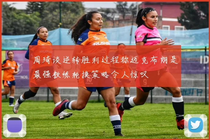 周琦谈逆转胜利过程称迈克布朗是最强教练轮换策略令人惊叹