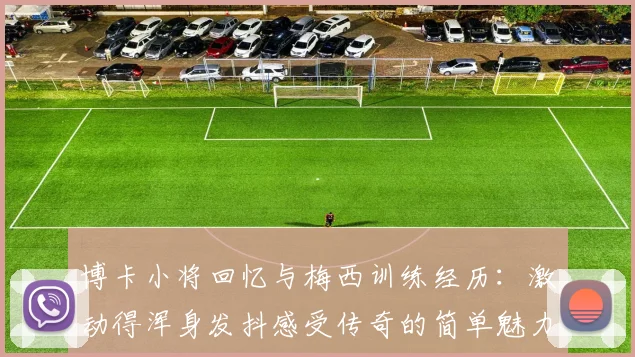 博卡小将回忆与梅西训练经历：激动得浑身发抖感受传奇的简单魅力