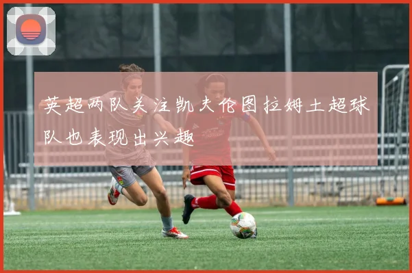 英超两队关注凯夫伦图拉姆土超球队也表现出兴趣