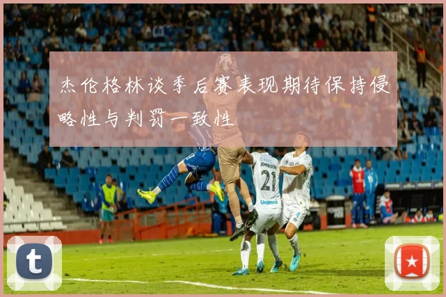 杰伦格林谈季后赛表现期待保持侵略性与判罚一致性